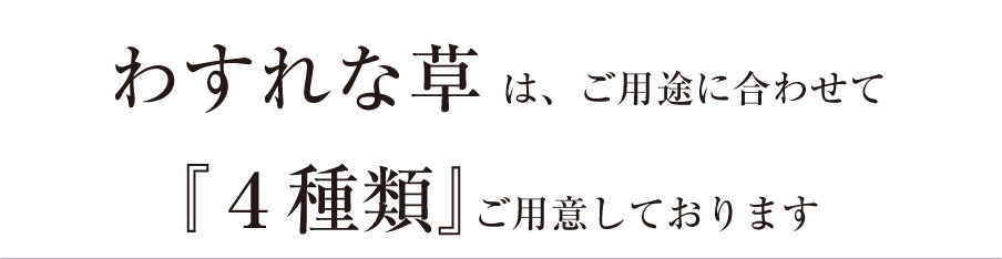 わすれな草はご用途にあわせて4種類ご用意しております